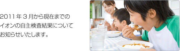 2011年3月から現在までのイオンの自主検査結果についてお知らせいたします。