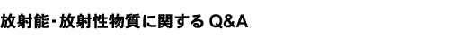 放射能・放射性物質に関するQ&A