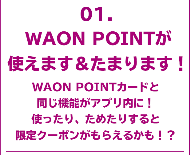 [01]WAON POINTが使えます＆たまります！WAON POINTカードと同じ機能がアプリ内に！使ったり、ためたりすると限定クーポンがもらえるかも！？