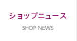 SHOP NEWS ショップニュース