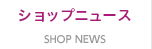 SHOP NEWS ショップニュース