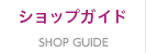 SHOP GUIDE ショップガイド