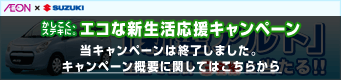 AEON&times;SUZUKI　かしこく、ステキに。エコな新生活応援キャンペーン 当キャンペーンは終了しました。キャンペーン概要に関してはこちらから