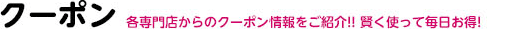 クーポン 各専門店からのクーポン情報をご紹介!! 賢く使って毎日お得!