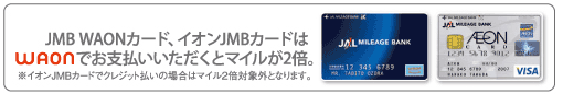JMB WAONカード、イオンJMBカードはWAONでお支払いただくとマイルが2倍。※イオンJMBカードでクレジット払いの場合はまいる2倍対象外となります。