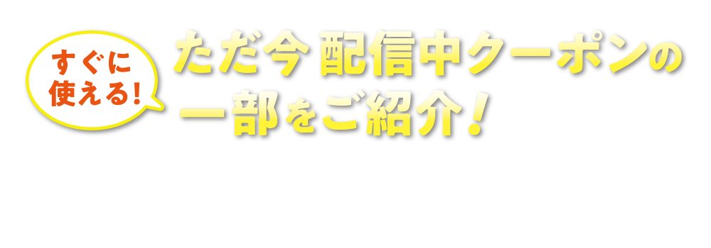 すぐに使える！ただ今配信中クーポンの一部をご紹介！