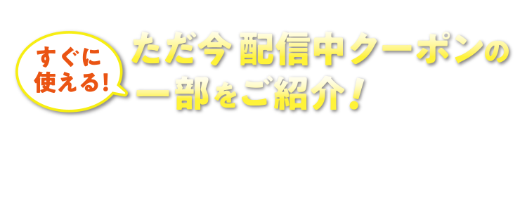 すぐに使える！ただ今配信中クーポンの一部をご紹介！