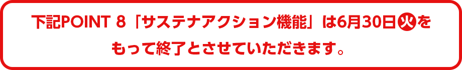 下記POINT8「サステナアクション機能」は6月30日(火)をもって終了とさせていただきます。