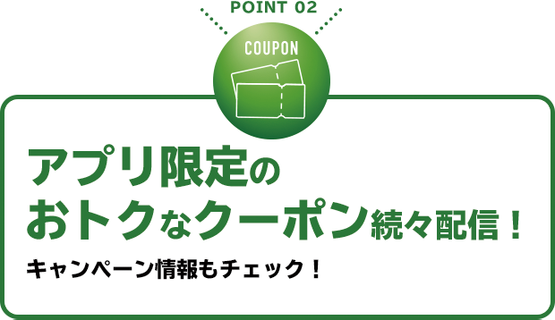 POINT 02 アプリ限定のおトクなクーポン続々配信！キャンペーン情報もチェック！