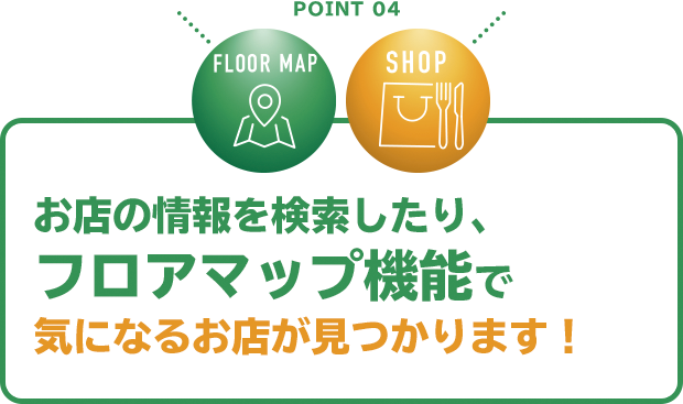 POINT 04 お店の情報を検索したり、フロアマップ機能で気になるお店が見つかります！