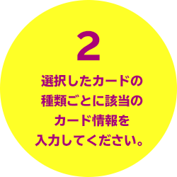 2 選択したカードの種類ごとに該当のカード情報を入力してください。