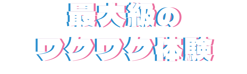 最大級のワクワク体験