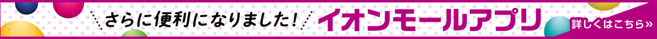 さらに便利になりました! イオンモールアプリ