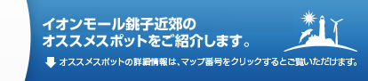 イオンモール銚子近郊のオススメスポットをご紹介します。 オススメスポットの詳細情報は、マップ番号をクリックするとご覧いただけます。