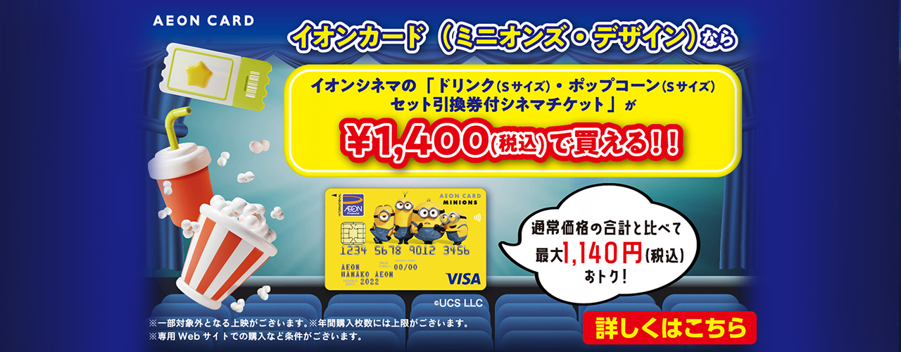 イオンカード(ミニオンズ・デザイン)ならイオンシネマの「ドリンク(Sサイズ)・ポップコーン(Sサイズ)セット引換券付シネマチケット」が税込1,400円で買える!!