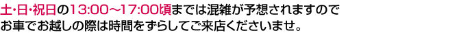 土・日・祝日の13:00～17:00頃までは混雑が予想されますので送るまでお越しの際は時間をずらしてご来店くださいませ。