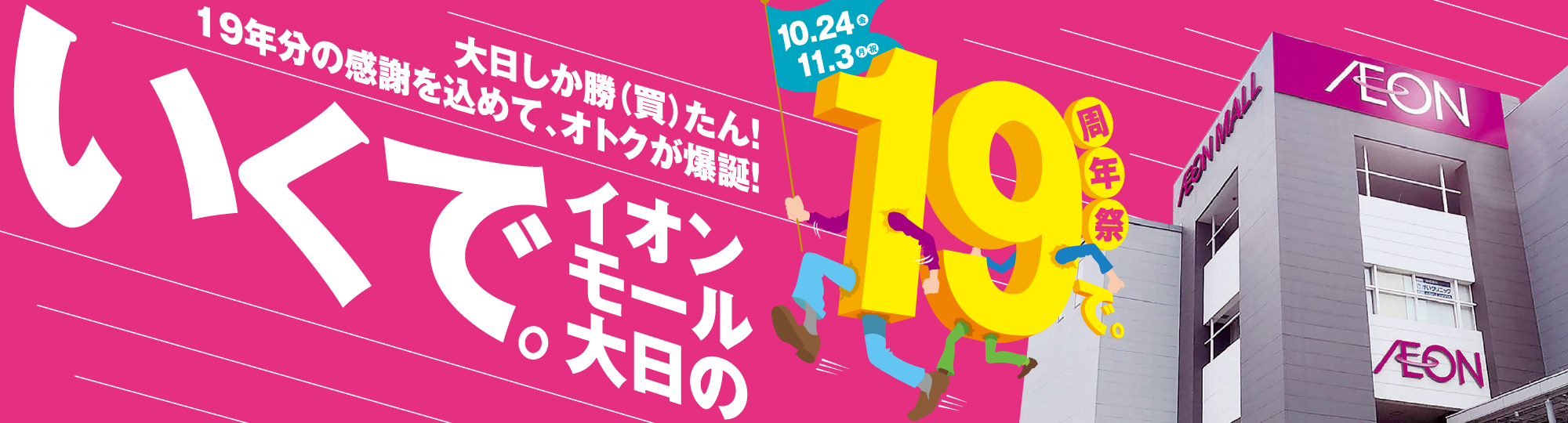いくで。イオンモール大日の19周年祭 10.24(金)～11.3(月・祝) 大日しか勝(買)たん!19年分の感謝を込めて、オトクが爆誕!
