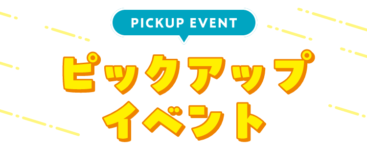 PICKUP EVENT ピックアップイベント