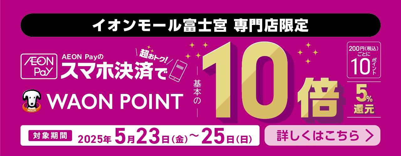 イオンモール富士宮 専門店限定 AEON Payのスマホ決済でWAON POINT10倍!