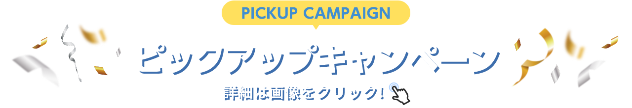 PICKUP CAMPAIGIN ピックアップキャンペーン 詳細は画像をクリック