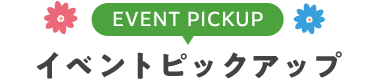 EVENT イベントピックアップ!