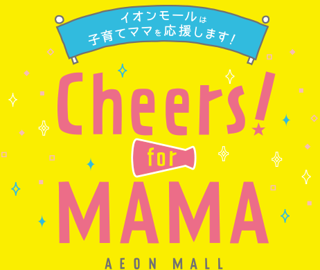 イオンモールは子育てママを応援します! Cheers! for MAMA AEON MALL