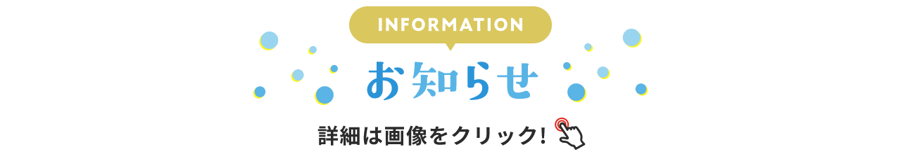 INFORMATION お知らせ 詳細は画像をクリック