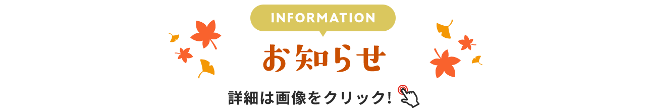 INFORMATION お知らせ 詳細は画像をクリック