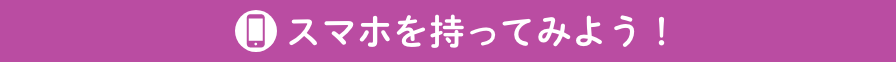 スマホを持ってみよう！