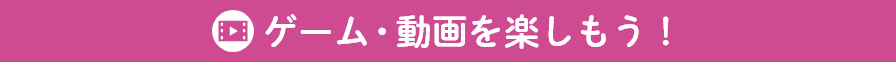 ゲーム・動画を楽しもう！
