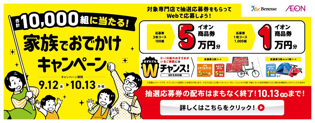 《応募券配布終了まであと少し!!》 ベネッセ×イオン 対象専門店で抽選応募券をもらってwebで応募しよう! 家族でおでかけキャンペーン2025秋 合計10,000組に抽選でプレゼント!