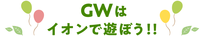 GWはイオンで遊ぼう！！