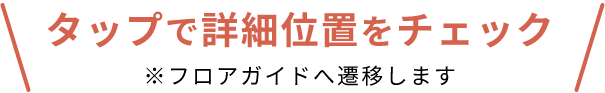 タップで詳細位置をチェック ※フロアガイドへ遷移します