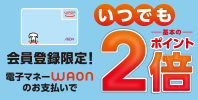 会員登録限定! 電子マネーWAONのお支払いでいつでも基本のポイント2倍!