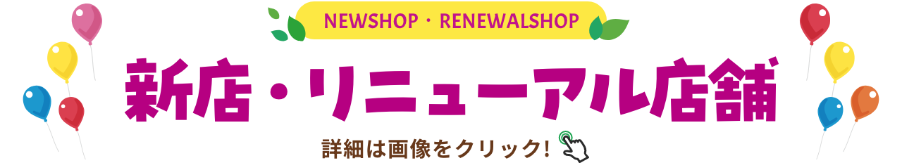 NEWSHOP・RENEWALSHOP 新店・リニューアル店舗 詳細は画像をクリック