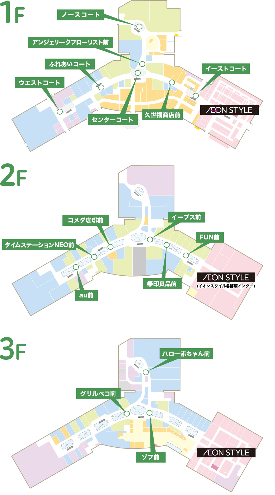 1F センターコート 1F ふれあいコート 1F ウエストコート 1F ノースコート 1F アンジェリークフローリスト前 1F イーストコート 1F フーズマーケット前 1F 久世福商店前 1F カルディコーヒーファーム前 2F au前 2F ユニクロ前 2F コメダ珈琲前 2F イーブス前 2F 無印良品前 2F FUN前 3F ハロー赤ちゃん前 3F ドトール前 3F サティス前