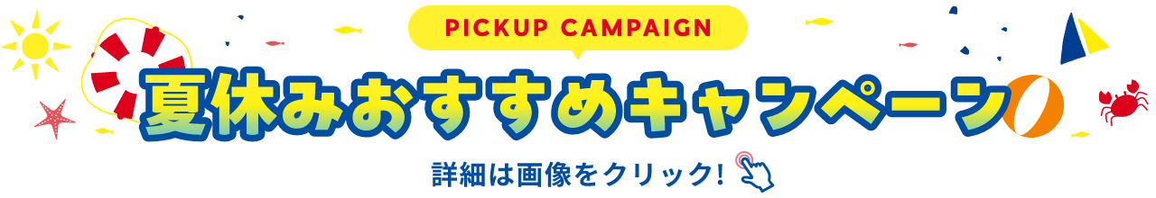 PICKUP CAMPAIGIN 夏休みおすすめキャンペーン 詳細は画像をクリック