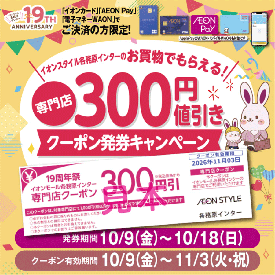 イオンスタイル各務原インターのお買い物でもらえる！専門店300円値引き　クーポン発券キャンペーン　発券期間10／9（金）〜10／18(日)　クーポン有効期限10／9（金）〜11／3（火・祝）　イオンカード、AEON Pay、電子マネーWAONでご決済の方限定