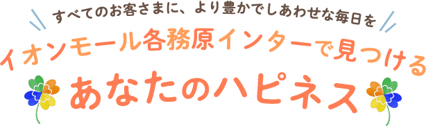 すべてのお客さまに、より豊かでしあわせな毎日を イオンモール各務原インターで見つけるあなたのハピネス