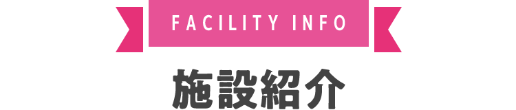 FACILITY INFO 施設紹介