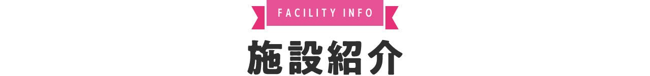 FACILITY INFO 施設紹介