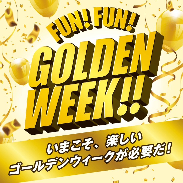 FUN! FUN! GOLDENWEEK!! いまこそ、楽しいゴールデンウィークが必要だ!