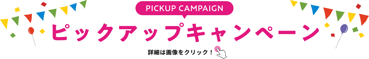 PICKUP CAMPAIGIN ピックアップキャンペーン 詳細は画像をクリック
