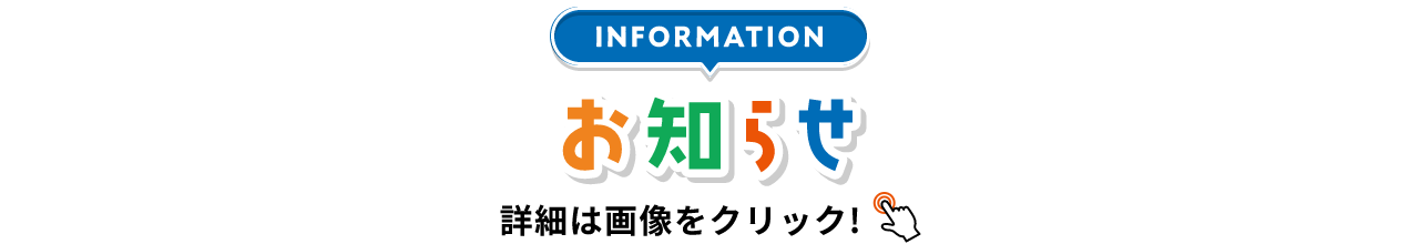 INFORMATION お知らせ 詳細は画像をクリック