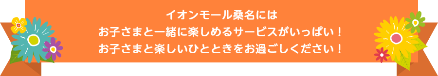 イオンモール桑名にはお子さまと一緒に楽しめるサービスがいっぱい！お子さまと楽しいひとときをお過ごしください！