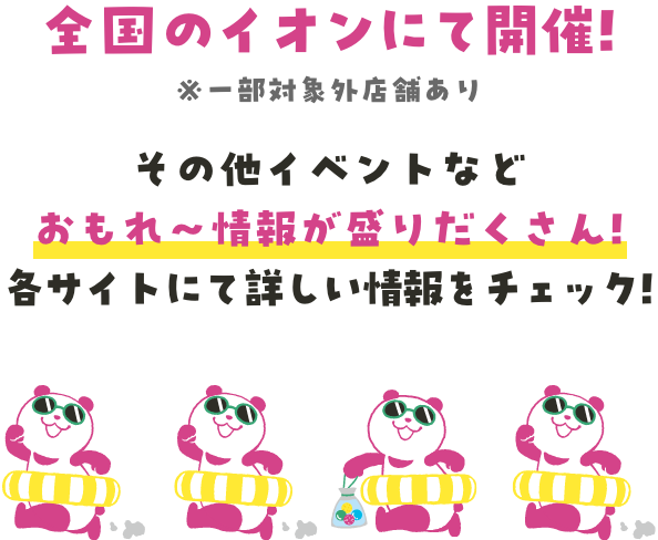 全国のイオンにて開催!※一部対象外店舗あり その他イベントなどおもれ〜情報がもりだくさん!各サイトにて詳しい情報をチェック!