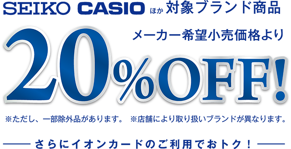SEIKO CASIOほか対象ブランド商品メーカー希望小売価格より20%OFF! ただし、一部除外品があります。 店舗により取り扱いブランドが異なります。さらにイオンカードのご利用でおトク！