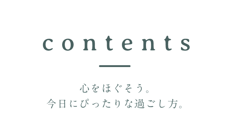 contents 心をほぐそう。今日にぴったりな過ごし方。