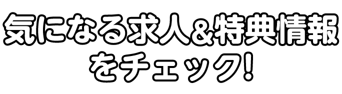 気になる求人＆特典情報をチェック!