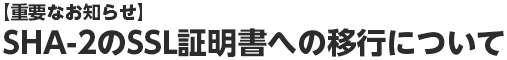 【重要なお知らせ】 SHA-2のSSL証明書への移行について